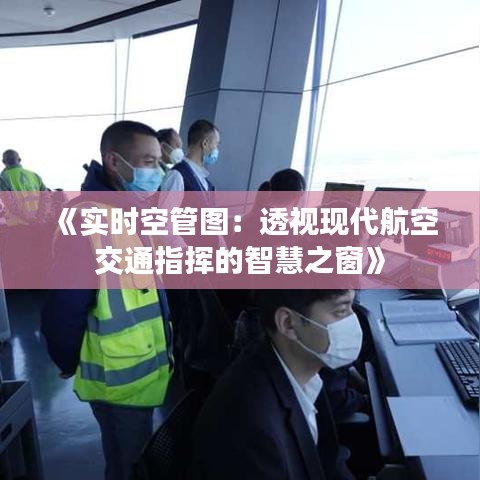 《实时空管图：透视现代航空交通指挥的智慧之窗》