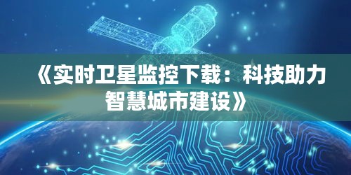 《实时卫星监控下载：科技助力智慧城市建设》