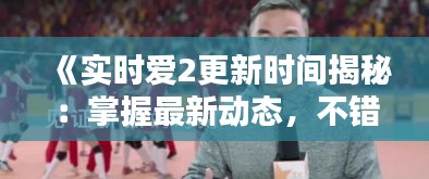 《实时爱2更新时间揭秘：掌握最新动态，不错过精彩瞬间》