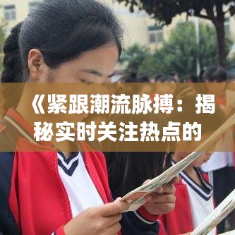 《紧跟潮流脉搏：揭秘实时关注热点的方法与技巧》