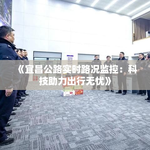 《宜昌公路实时路况监控：科技助力出行无忧》