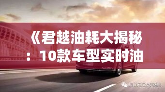 《君越油耗大揭秘：10款车型实时油耗对比分析》