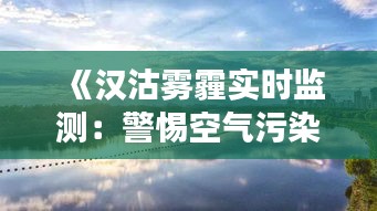 《汉沽雾霾实时监测：警惕空气污染，守护蓝天白云》