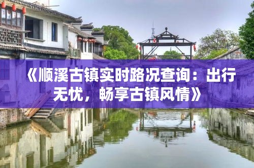 《顺溪古镇实时路况查询：出行无忧，畅享古镇风情》