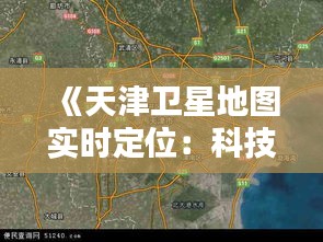 《天津卫星地图实时定位：科技助力城市智慧管理》