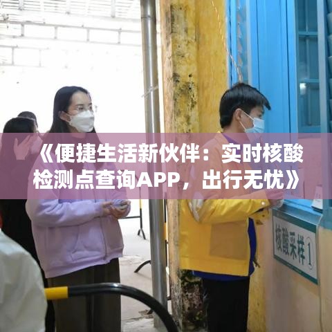 《便捷生活新伙伴：实时核酸检测点查询APP，出行无忧》