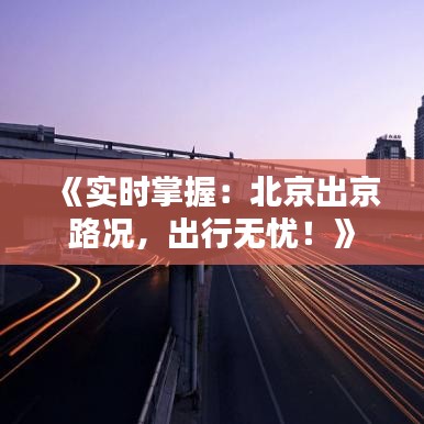 《实时掌握：北京出京路况，出行无忧！》