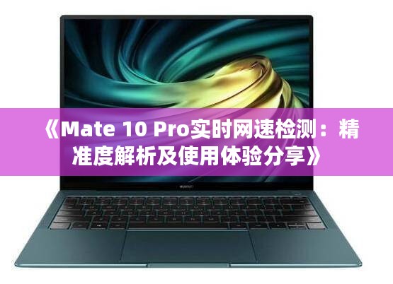 《Mate 10 Pro实时网速检测：精准度解析及使用体验分享》