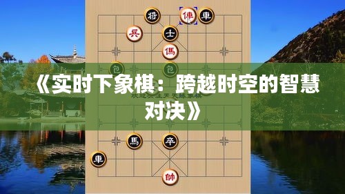 《实时下象棋：跨越时空的智慧对决》