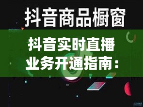 抖音实时直播业务开通指南：轻松开启直播之旅