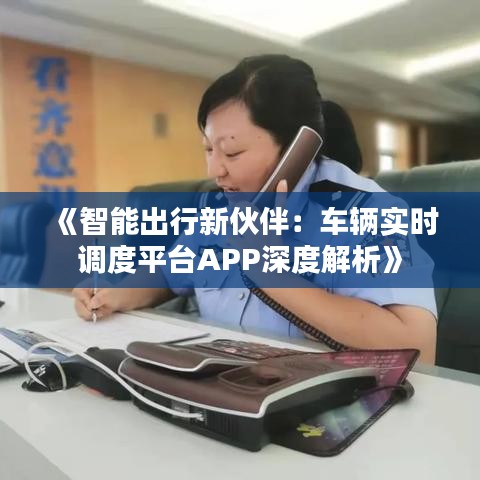 《智能出行新伙伴：车辆实时调度平台APP深度解析》