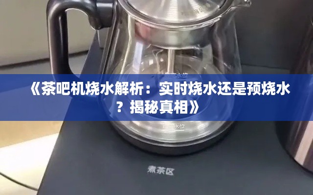 《茶吧机烧水解析：实时烧水还是预烧水？揭秘真相》