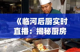 《临河后厨实时直播：揭秘厨房里的美食制作全过程》