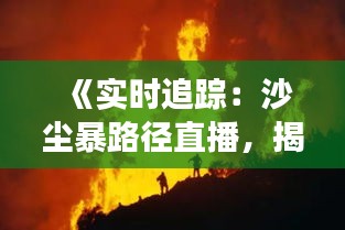 《实时追踪：沙尘暴路径直播，揭秘沙尘暴的神秘之旅》