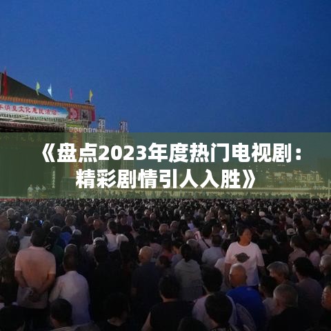 《盘点2023年度热门电视剧：精彩剧情引人入胜》