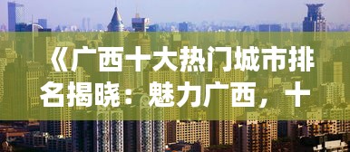 《广西十大热门城市排名揭晓：魅力广西，十大城市闪耀登场！》