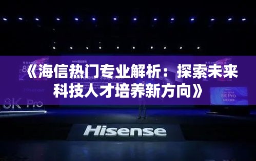 《海信热门专业解析：探索未来科技人才培养新方向》