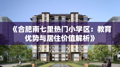 《合肥南七里热门小学区：教育优势与居住价值解析》