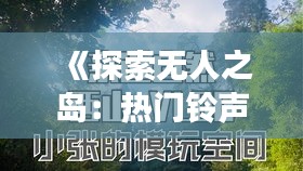 《探索无人之岛：热门铃声推荐，唤醒你的探险之旅》