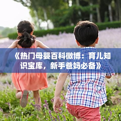 《热门母婴百科微博：育儿知识宝库，新手爸妈必备》