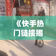 《快手热门链接揭秘：短视频平台的魅力与影响力》