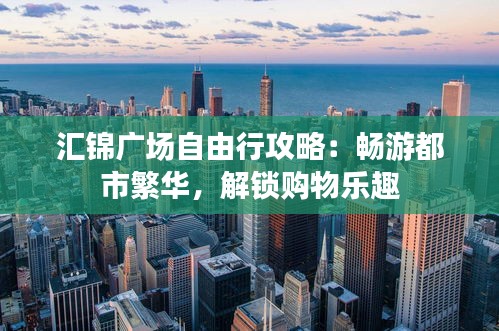 汇锦广场自由行攻略：畅游都市繁华，解锁购物乐趣