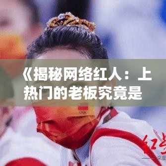 《揭秘网络红人：上热门的老板究竟是谁？》