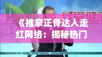 《推拿正骨达人走红网络：揭秘热门视频博主背后的故事》