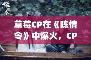 草莓CP在《陈情令》中爆火，CP文化现象解析