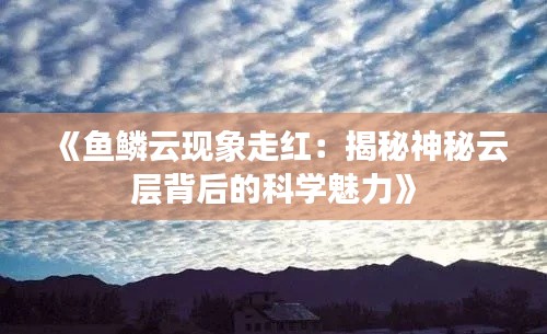 《鱼鳞云现象走红：揭秘神秘云层背后的科学魅力》