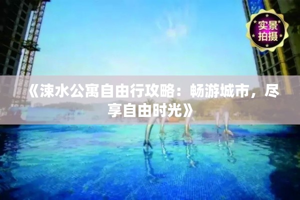 《涑水公寓自由行攻略：畅游城市，尽享自由时光》