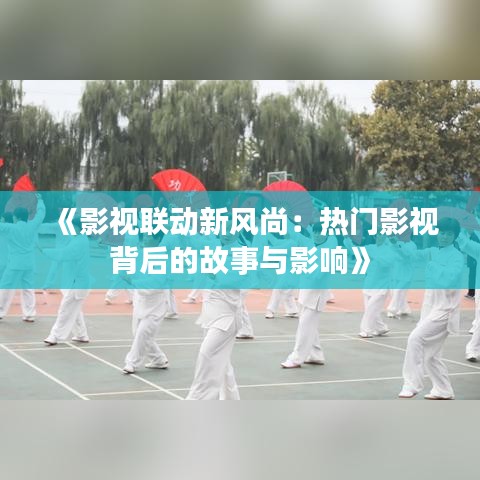 《影视联动新风尚：热门影视背后的故事与影响》