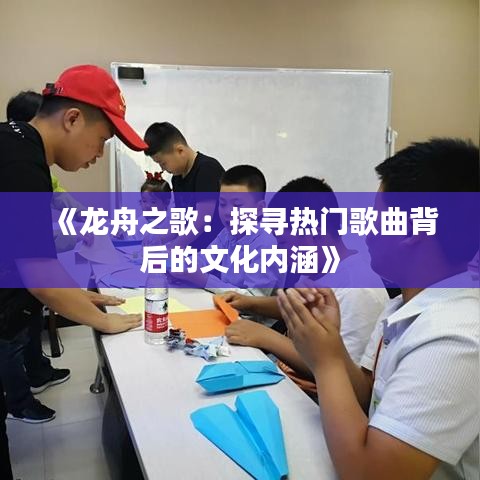 《龙舟之歌：探寻热门歌曲背后的文化内涵》