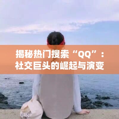 揭秘热门搜索“QQ”：社交巨头的崛起与演变