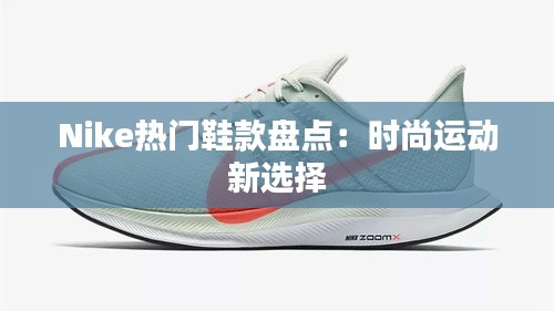 Nike热门鞋款盘点：时尚运动新选择