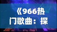 《966热门歌曲：探寻流行音乐的灵魂与魅力》