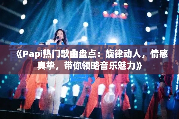 《Papi热门歌曲盘点：旋律动人，情感真挚，带你领略音乐魅力》