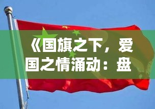 《国旗之下，爱国之情涌动：盘点热门国旗文案》