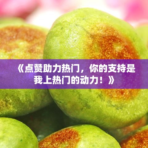 《点赞助力热门，你的支持是我上热门的动力！》