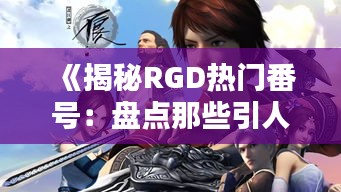 《揭秘RGD热门番号：盘点那些引人入胜的动漫佳作》