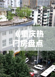 《重庆热门房盘点：探寻山城宜居之地》