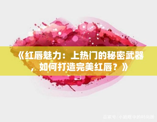 《红唇魅力：上热门的秘密武器，如何打造完美红唇？》