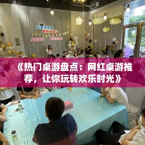 《热门桌游盘点：网红桌游推荐，让你玩转欢乐时光》