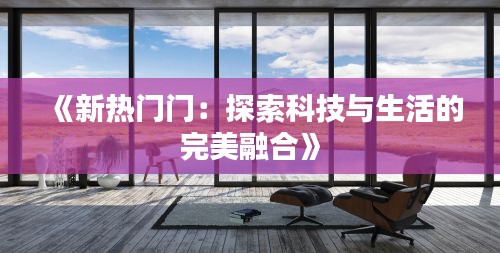 《新热门门：探索科技与生活的完美融合》