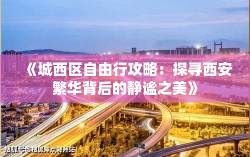 《城西区自由行攻略：探寻西安繁华背后的静谧之美》