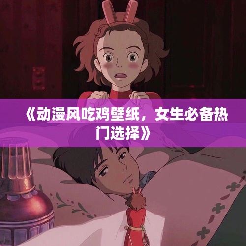 《动漫风吃鸡壁纸，女生必备热门选择》