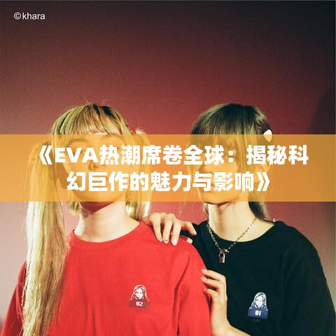 《EVA热潮席卷全球：揭秘科幻巨作的魅力与影响》