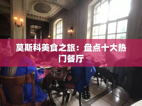 莫斯科美食之旅：盘点十大热门餐厅