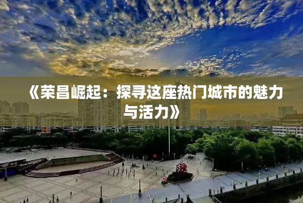 《荣昌崛起：探寻这座热门城市的魅力与活力》