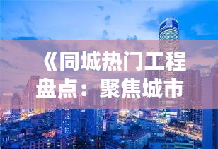 《同城热门工程盘点：聚焦城市发展与民生改善》